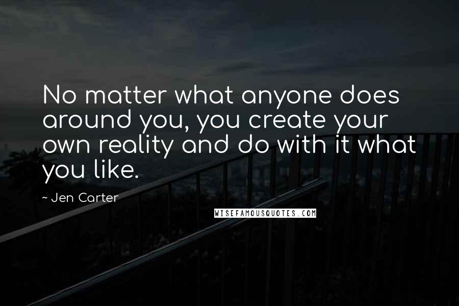 Jen Carter Quotes: No matter what anyone does around you, you create your own reality and do with it what you like.