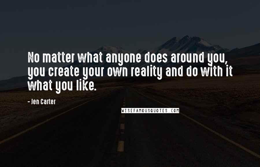 Jen Carter Quotes: No matter what anyone does around you, you create your own reality and do with it what you like.