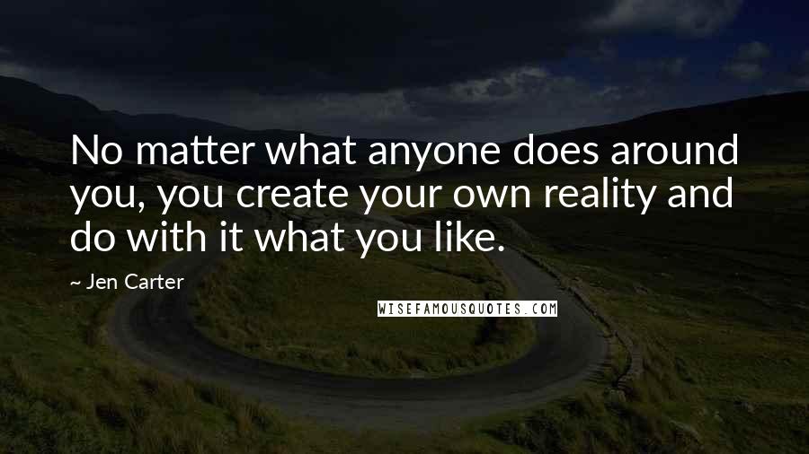 Jen Carter Quotes: No matter what anyone does around you, you create your own reality and do with it what you like.