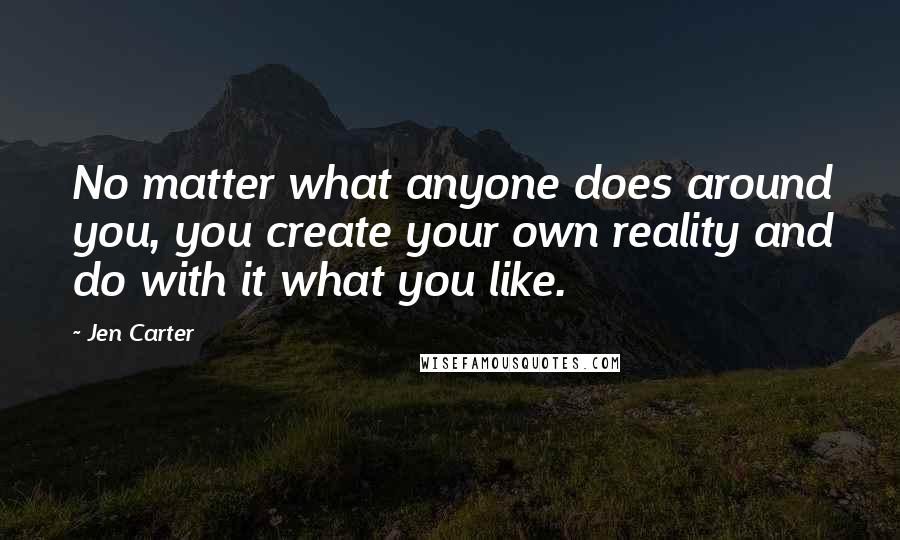 Jen Carter Quotes: No matter what anyone does around you, you create your own reality and do with it what you like.