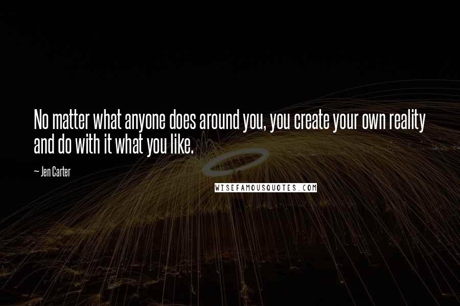 Jen Carter Quotes: No matter what anyone does around you, you create your own reality and do with it what you like.