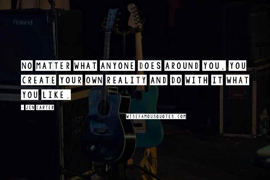 Jen Carter Quotes: No matter what anyone does around you, you create your own reality and do with it what you like.