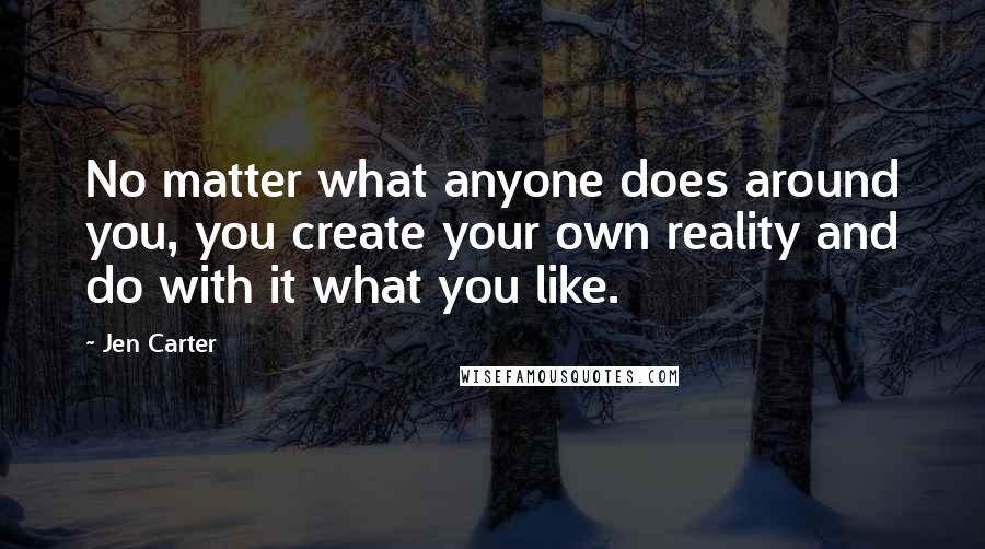 Jen Carter Quotes: No matter what anyone does around you, you create your own reality and do with it what you like.