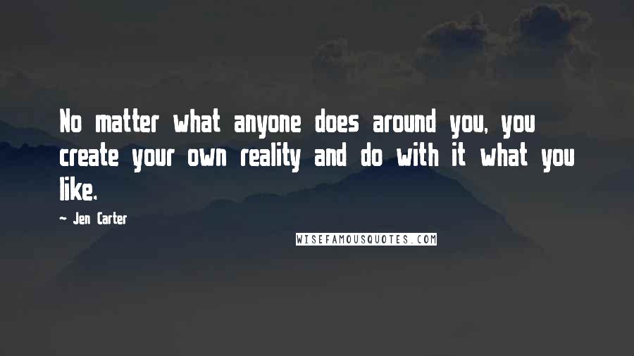 Jen Carter Quotes: No matter what anyone does around you, you create your own reality and do with it what you like.