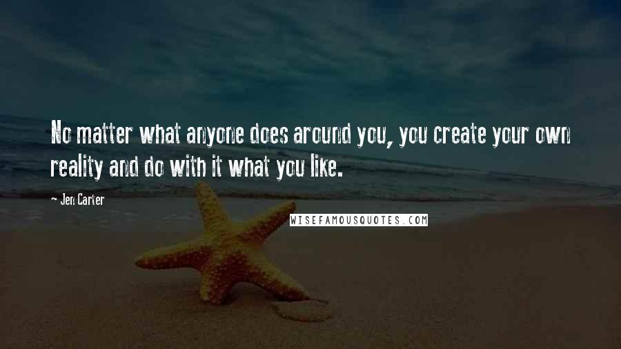 Jen Carter Quotes: No matter what anyone does around you, you create your own reality and do with it what you like.