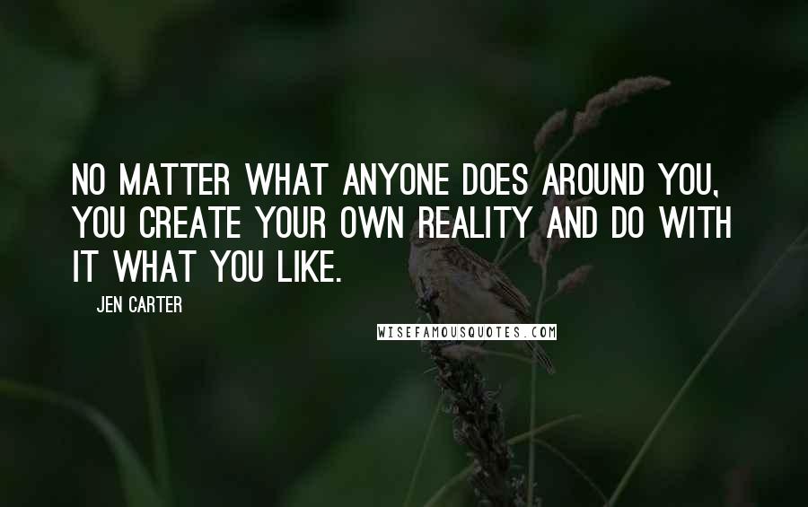 Jen Carter Quotes: No matter what anyone does around you, you create your own reality and do with it what you like.