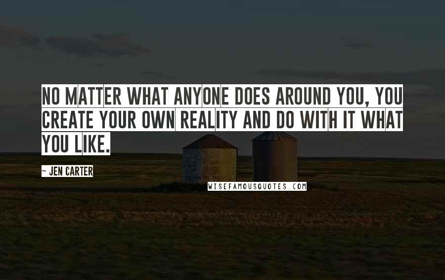 Jen Carter Quotes: No matter what anyone does around you, you create your own reality and do with it what you like.