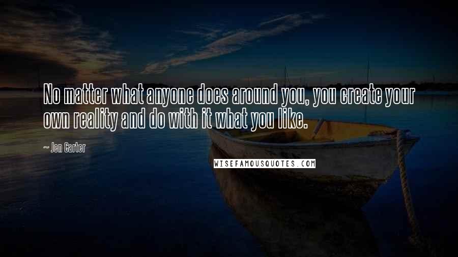 Jen Carter Quotes: No matter what anyone does around you, you create your own reality and do with it what you like.