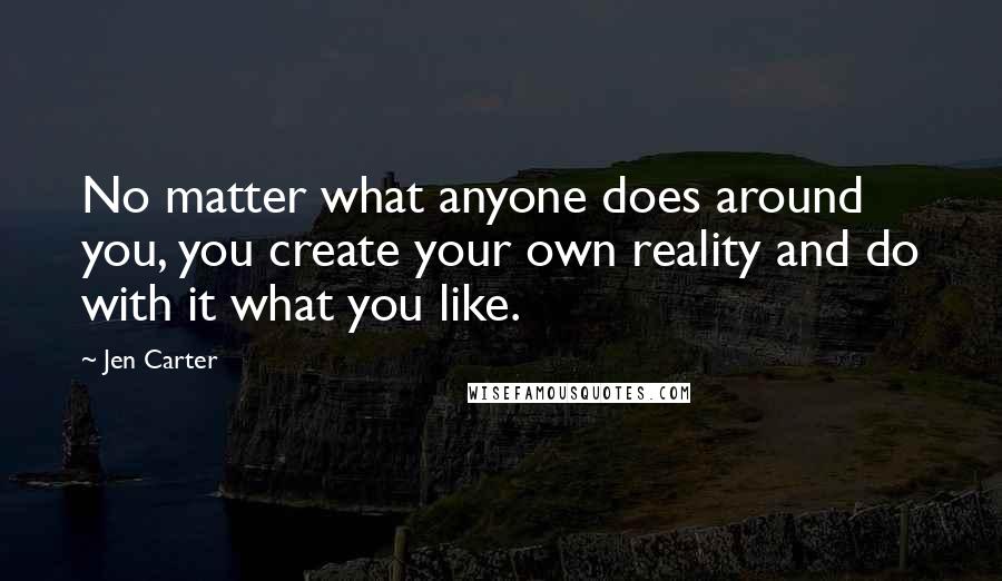 Jen Carter Quotes: No matter what anyone does around you, you create your own reality and do with it what you like.