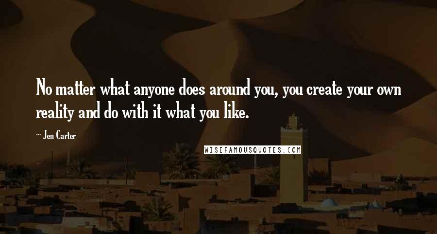 Jen Carter Quotes: No matter what anyone does around you, you create your own reality and do with it what you like.