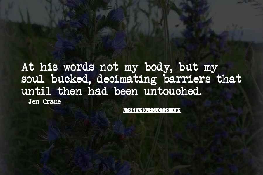 Jen Crane Quotes: At his words not my body, but my soul bucked, decimating barriers that until then had been untouched.