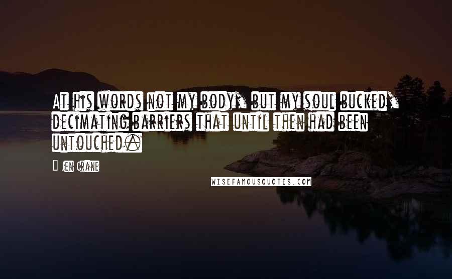 Jen Crane Quotes: At his words not my body, but my soul bucked, decimating barriers that until then had been untouched.