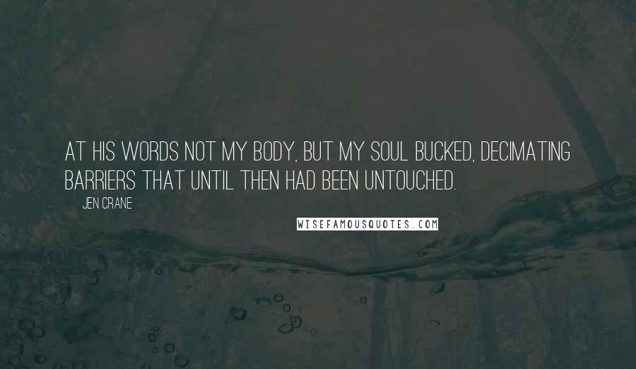 Jen Crane Quotes: At his words not my body, but my soul bucked, decimating barriers that until then had been untouched.