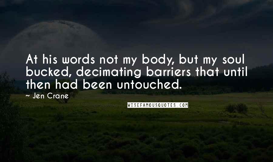 Jen Crane Quotes: At his words not my body, but my soul bucked, decimating barriers that until then had been untouched.