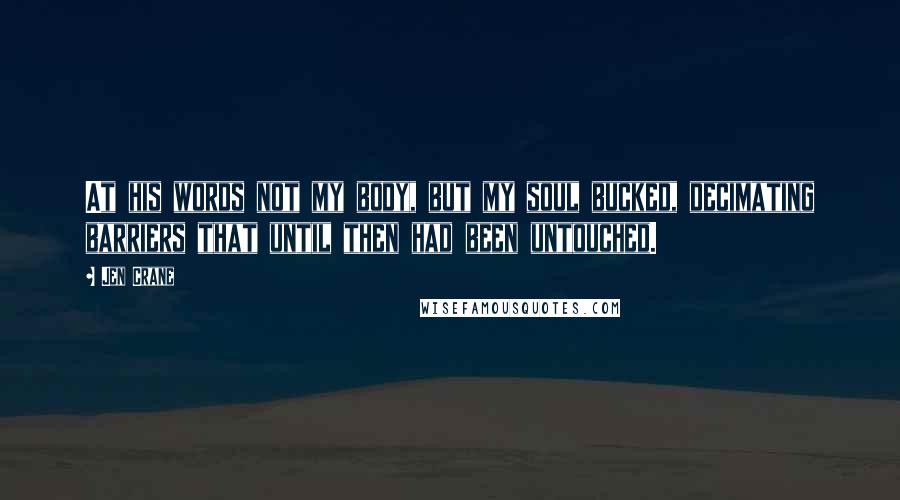 Jen Crane Quotes: At his words not my body, but my soul bucked, decimating barriers that until then had been untouched.