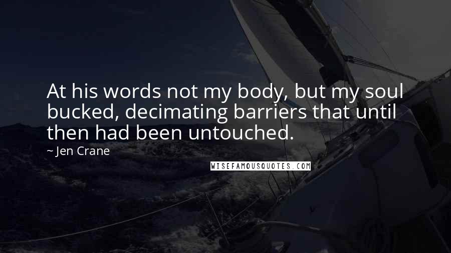 Jen Crane Quotes: At his words not my body, but my soul bucked, decimating barriers that until then had been untouched.