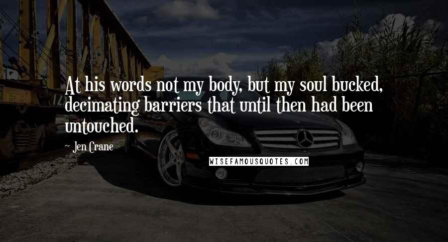 Jen Crane Quotes: At his words not my body, but my soul bucked, decimating barriers that until then had been untouched.