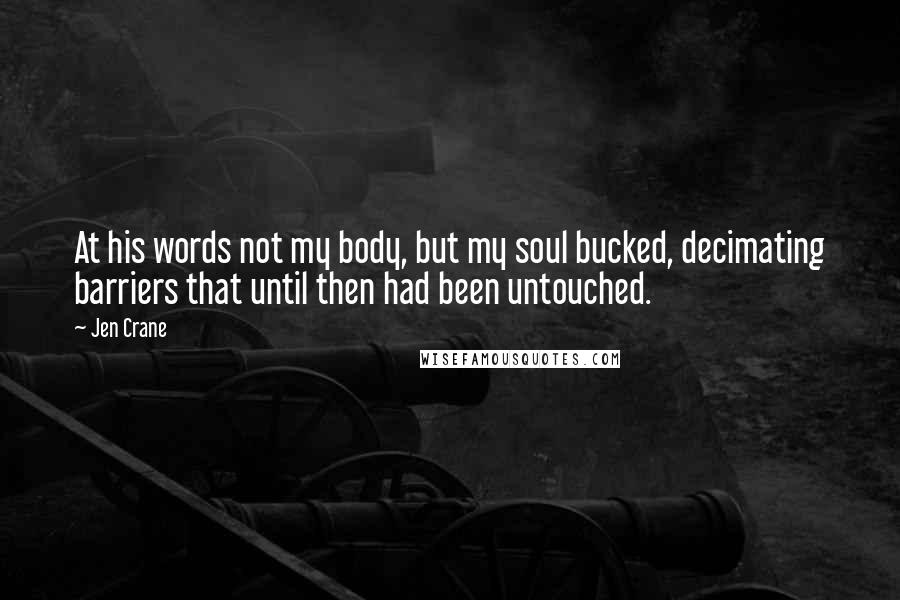 Jen Crane Quotes: At his words not my body, but my soul bucked, decimating barriers that until then had been untouched.