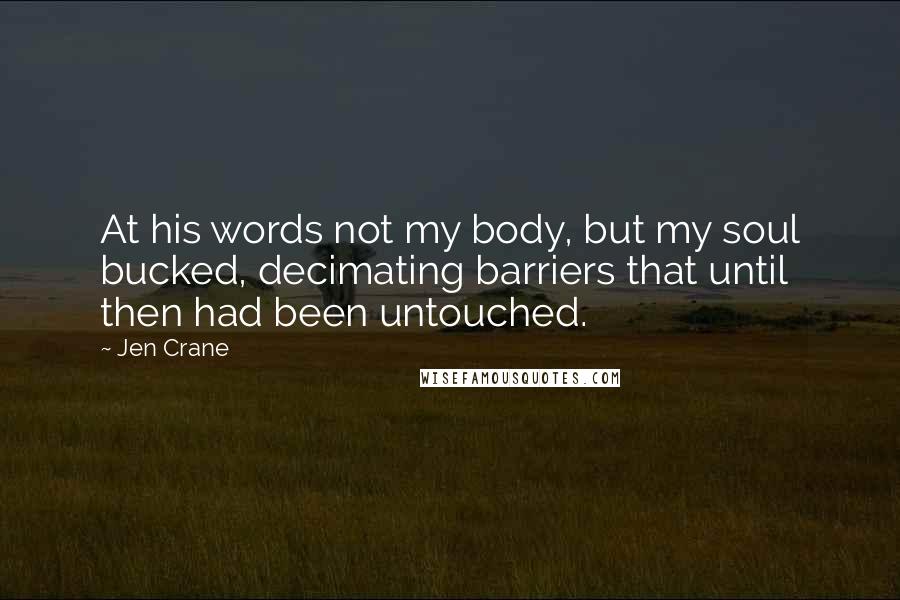 Jen Crane Quotes: At his words not my body, but my soul bucked, decimating barriers that until then had been untouched.