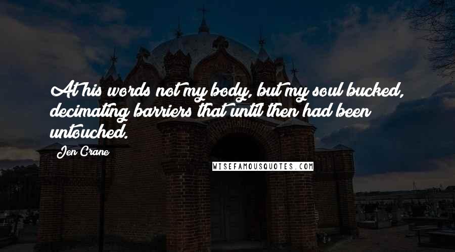 Jen Crane Quotes: At his words not my body, but my soul bucked, decimating barriers that until then had been untouched.