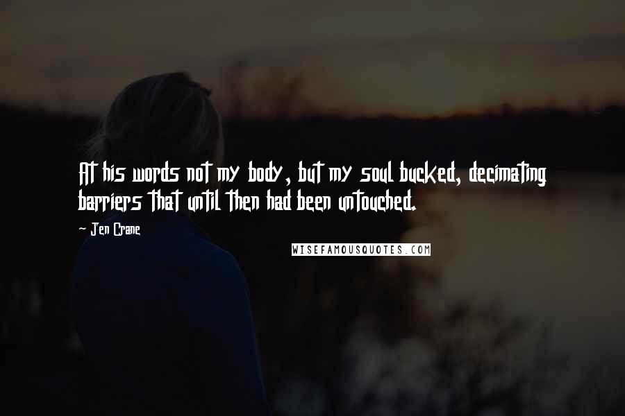 Jen Crane Quotes: At his words not my body, but my soul bucked, decimating barriers that until then had been untouched.