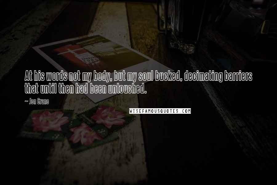 Jen Crane Quotes: At his words not my body, but my soul bucked, decimating barriers that until then had been untouched.