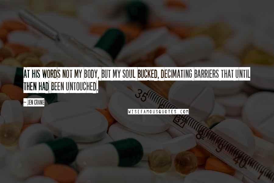 Jen Crane Quotes: At his words not my body, but my soul bucked, decimating barriers that until then had been untouched.