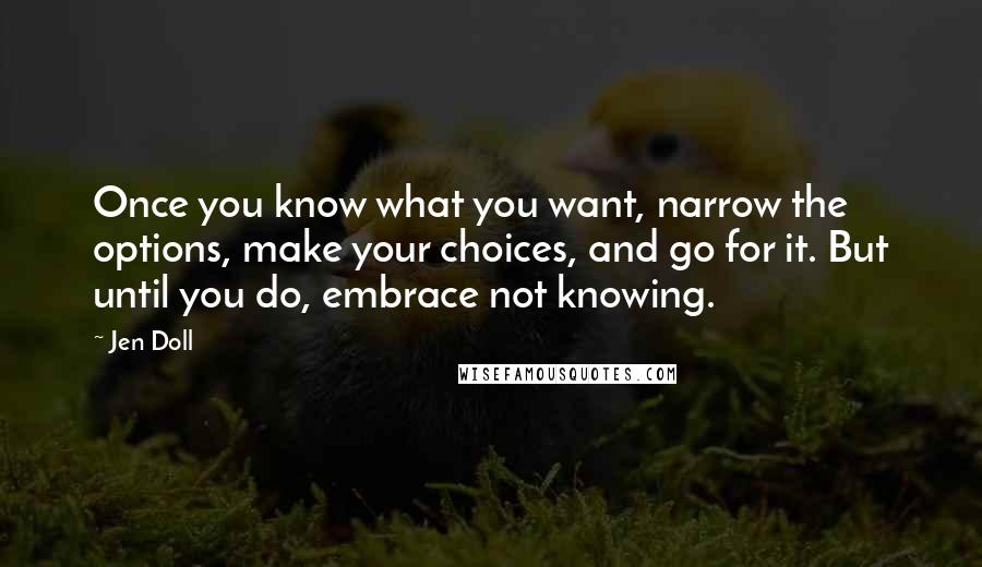 Jen Doll Quotes: Once you know what you want, narrow the options, make your choices, and go for it. But until you do, embrace not knowing.