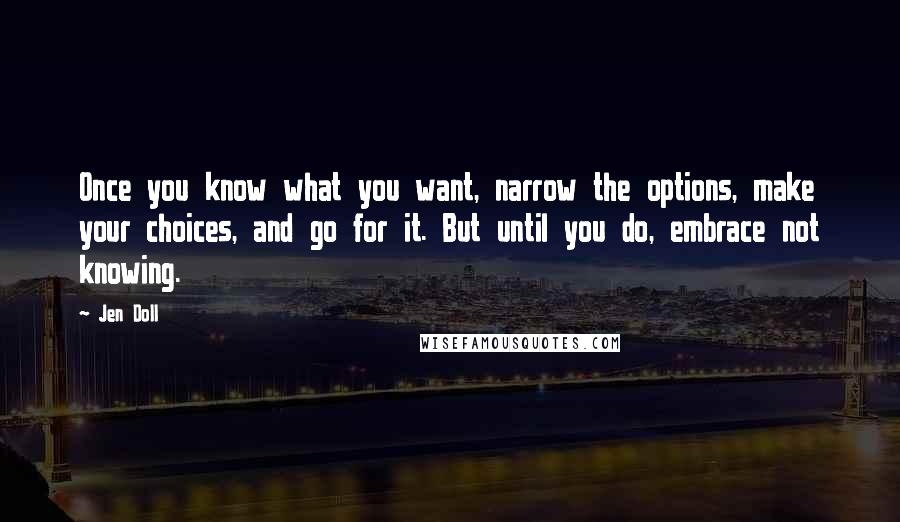 Jen Doll Quotes: Once you know what you want, narrow the options, make your choices, and go for it. But until you do, embrace not knowing.