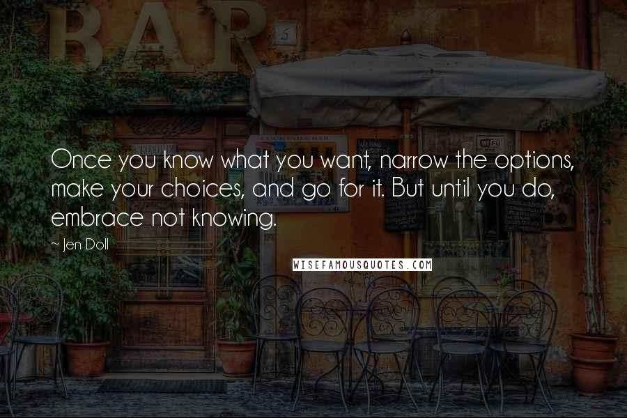 Jen Doll Quotes: Once you know what you want, narrow the options, make your choices, and go for it. But until you do, embrace not knowing.