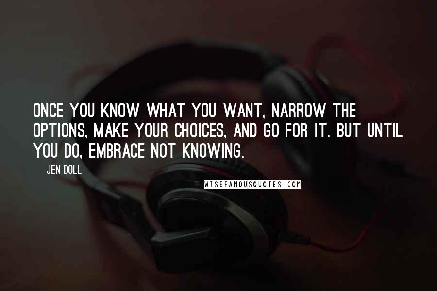 Jen Doll Quotes: Once you know what you want, narrow the options, make your choices, and go for it. But until you do, embrace not knowing.