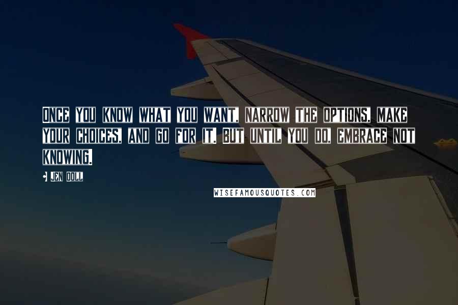 Jen Doll Quotes: Once you know what you want, narrow the options, make your choices, and go for it. But until you do, embrace not knowing.