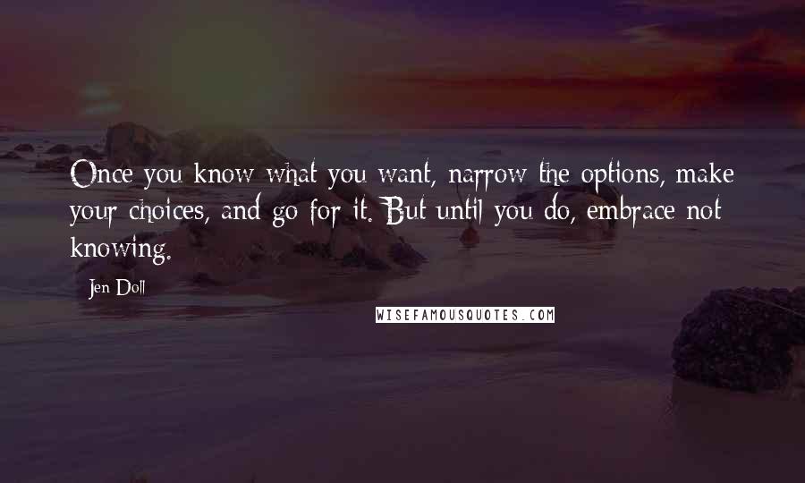 Jen Doll Quotes: Once you know what you want, narrow the options, make your choices, and go for it. But until you do, embrace not knowing.