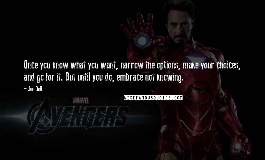 Jen Doll Quotes: Once you know what you want, narrow the options, make your choices, and go for it. But until you do, embrace not knowing.