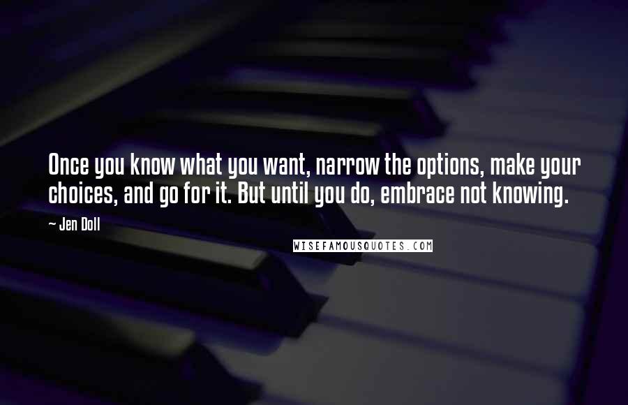 Jen Doll Quotes: Once you know what you want, narrow the options, make your choices, and go for it. But until you do, embrace not knowing.