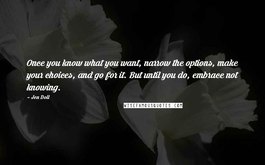 Jen Doll Quotes: Once you know what you want, narrow the options, make your choices, and go for it. But until you do, embrace not knowing.