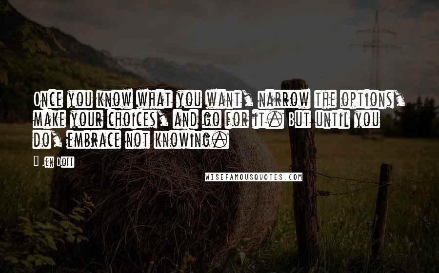 Jen Doll Quotes: Once you know what you want, narrow the options, make your choices, and go for it. But until you do, embrace not knowing.