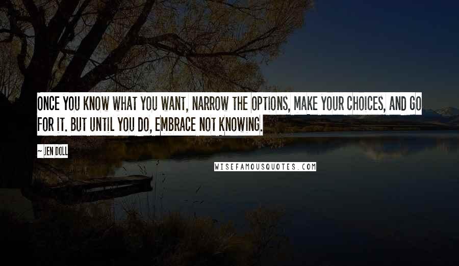 Jen Doll Quotes: Once you know what you want, narrow the options, make your choices, and go for it. But until you do, embrace not knowing.