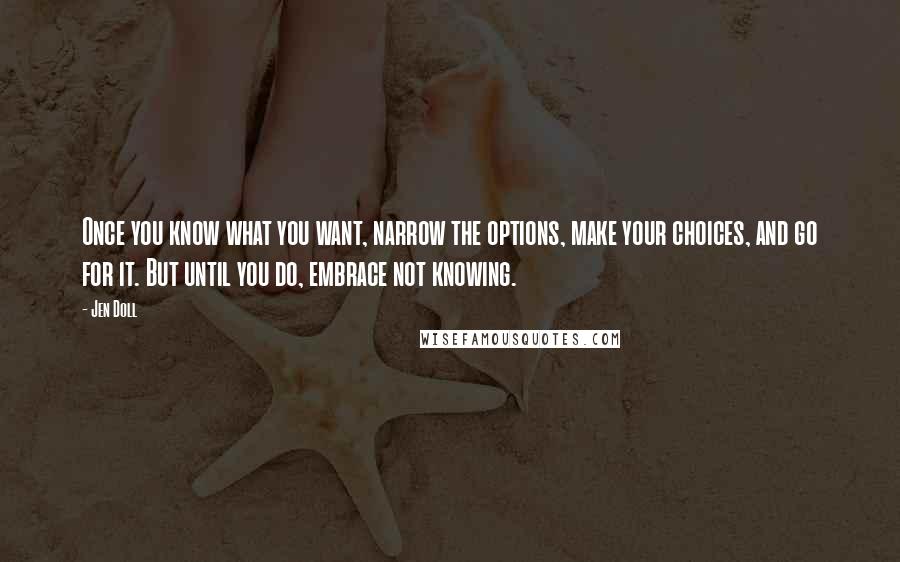 Jen Doll Quotes: Once you know what you want, narrow the options, make your choices, and go for it. But until you do, embrace not knowing.