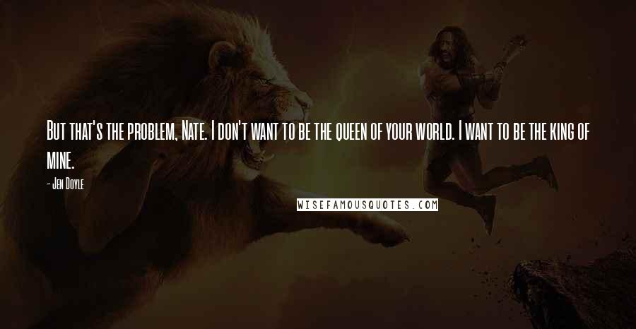 Jen Doyle Quotes: But that's the problem, Nate. I don't want to be the queen of your world. I want to be the king of mine.