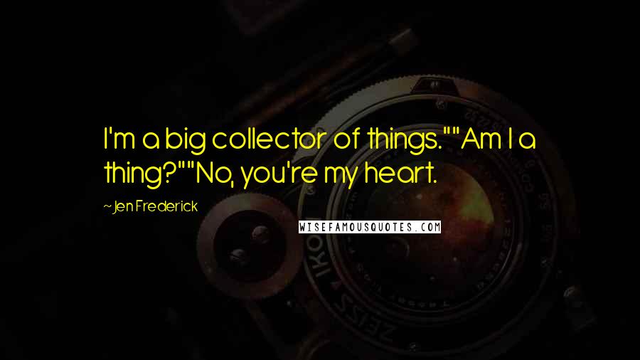 Jen Frederick Quotes: I'm a big collector of things.""Am I a thing?""No, you're my heart.