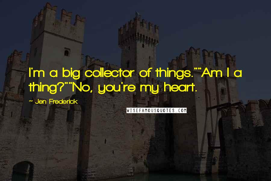 Jen Frederick Quotes: I'm a big collector of things.""Am I a thing?""No, you're my heart.