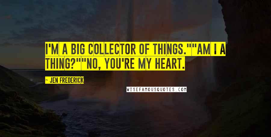 Jen Frederick Quotes: I'm a big collector of things.""Am I a thing?""No, you're my heart.