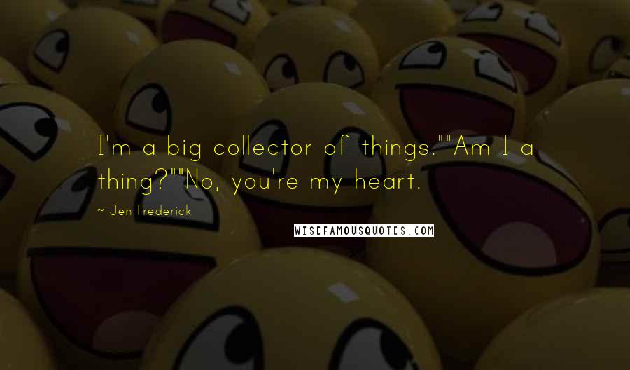 Jen Frederick Quotes: I'm a big collector of things.""Am I a thing?""No, you're my heart.