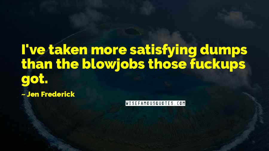 Jen Frederick Quotes: I've taken more satisfying dumps than the blowjobs those fuckups got.