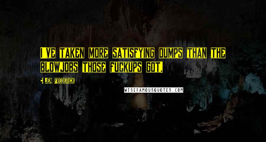 Jen Frederick Quotes: I've taken more satisfying dumps than the blowjobs those fuckups got.