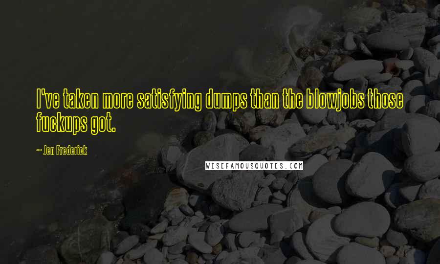 Jen Frederick Quotes: I've taken more satisfying dumps than the blowjobs those fuckups got.