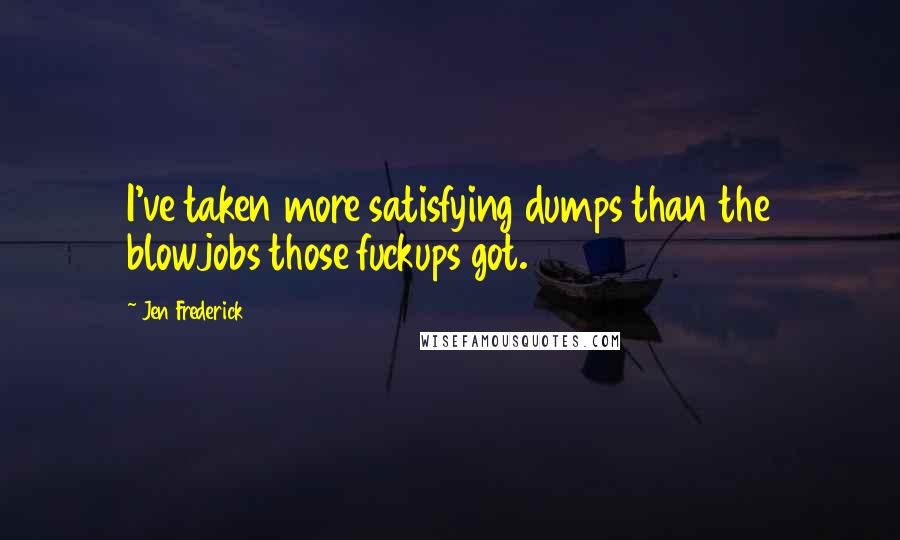 Jen Frederick Quotes: I've taken more satisfying dumps than the blowjobs those fuckups got.