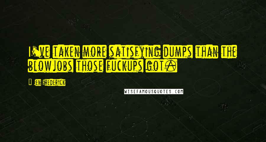 Jen Frederick Quotes: I've taken more satisfying dumps than the blowjobs those fuckups got.