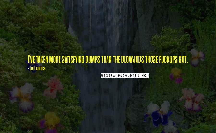 Jen Frederick Quotes: I've taken more satisfying dumps than the blowjobs those fuckups got.